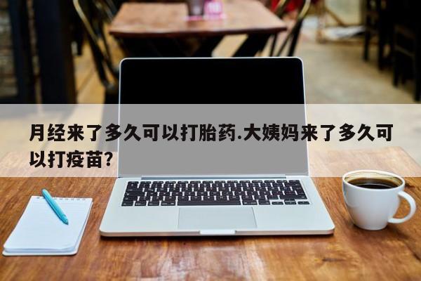 吃什么东西容易导致流产月经来了多久可以打胎药.大姨妈来了多久可以打疫苗？