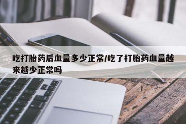 吃什么东西容易导致流产吃打胎药后血量多少正常/吃了打胎药血量越来越少正常吗
