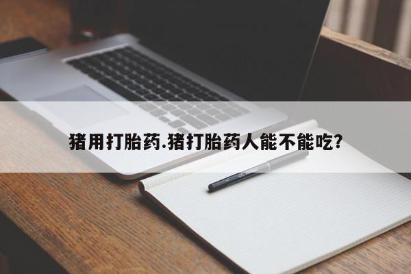 吃什么东西容易导致流产猪用打胎药.猪打胎药人能不能吃？