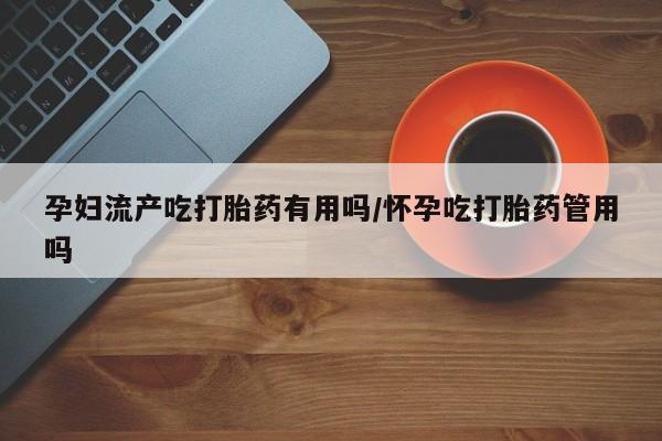 吃什么东西容易导致流产孕妇流产吃打胎药有用吗/怀孕吃打胎药管用吗