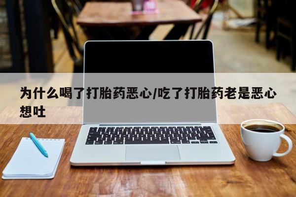 吃什么东西容易导致流产为什么喝了打胎药恶心/吃了打胎药老是恶心想吐