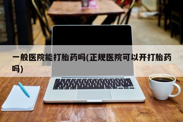 吃什么东西容易导致流产一般医院能打胎药吗(正规医院可以开打胎药吗)