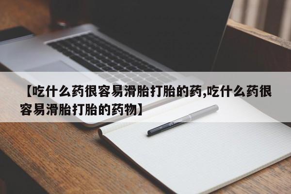 吃什么东西容易导致流产【吃什么药很容易滑胎打胎的药,吃什么药很容易滑胎打胎的药物】