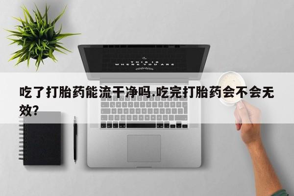 吃什么东西容易导致流产吃了打胎药能流干净吗.吃完打胎药会不会无效？