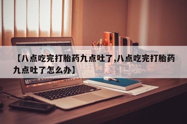 吃什么东西容易导致流产【八点吃完打胎药九点吐了,八点吃完打胎药九点吐了怎么办】