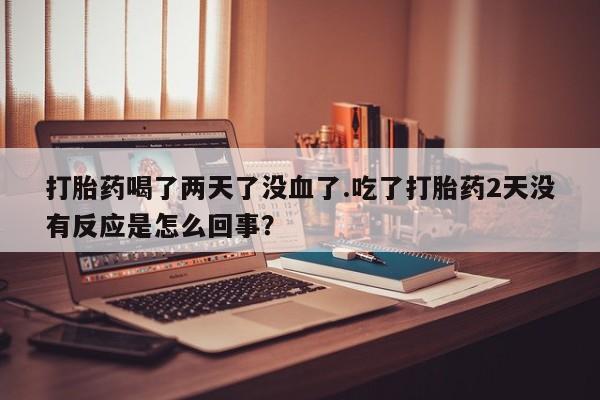 吃什么东西容易导致流产打胎药喝了两天了没血了.吃了打胎药2天没有反应是怎么回事？