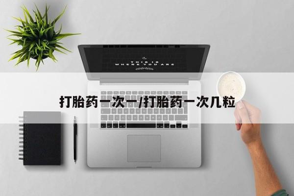 吃什么东西容易导致流产打胎药一次一/打胎药一次几粒