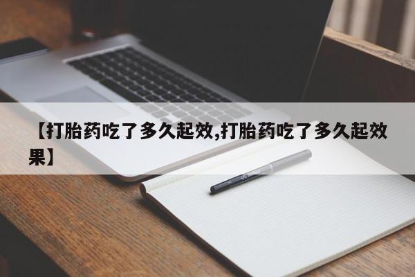 吃什么东西容易导致流产【打胎药吃了多久起效,打胎药吃了多久起效果】