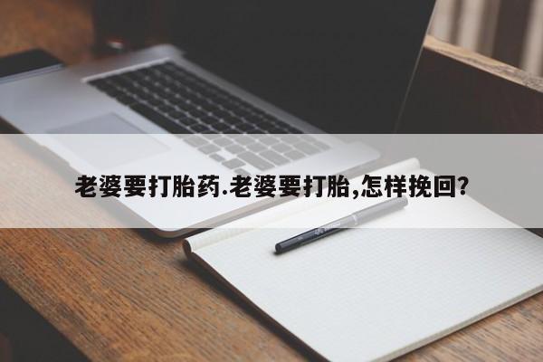 吃什么东西容易导致流产老婆要打胎药.老婆要打胎,怎样挽回？