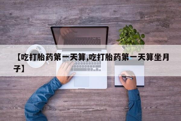 吃什么东西容易导致流产【吃打胎药第一天算,吃打胎药第一天算坐月子】