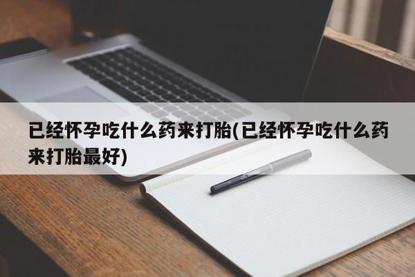 吃什么东西容易导致流产已经怀孕吃什么药来打胎(已经怀孕吃什么药来打胎最好)