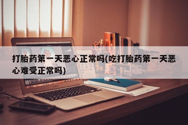 吃什么东西容易导致流产打胎药第一天恶心正常吗(吃打胎药第一天恶心难受正常吗)