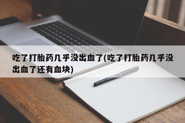 吃什么东西容易导致流产吃了打胎药几乎没出血了(吃了打胎药几乎没出血了还有血块)