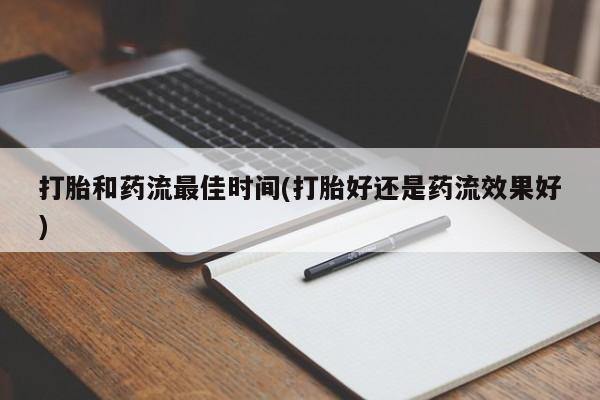 吃什么东西容易导致流产打胎和药流最佳时间(打胎好还是药流效果好)