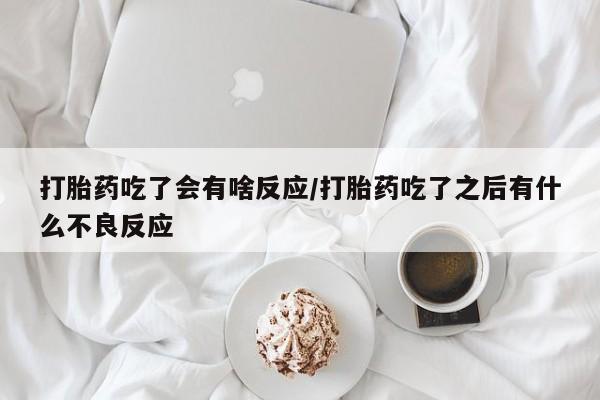 吃什么东西容易导致流产打胎药吃了会有啥反应/打胎药吃了之后有什么不良反应