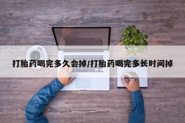 吃什么东西容易导致流产打胎药喝完多久会掉/打胎药喝完多长时间掉