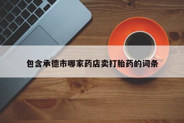 吃什么东西容易导致流产包含承德市哪家药店卖打胎药的词条