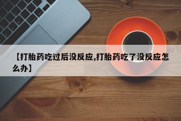 吃什么东西容易导致流产【打胎药吃过后没反应,打胎药吃了没反应怎么办】