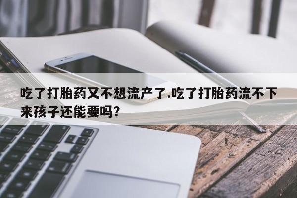 吃什么东西容易导致流产吃了打胎药又不想流产了.吃了打胎药流不下来孩子还能要吗？