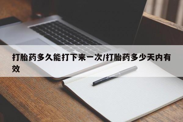 吃什么东西容易导致流产打胎药多久能打下来一次/打胎药多少天内有效