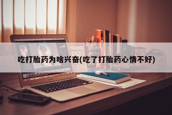 吃什么东西容易导致流产吃打胎药为啥兴奋(吃了打胎药心情不好)