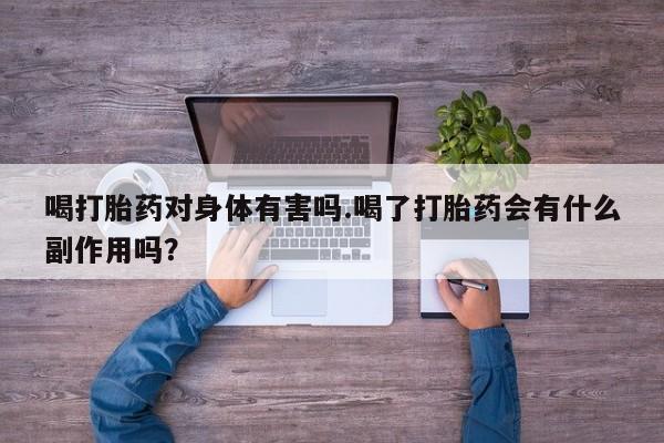 吃什么东西容易导致流产喝打胎药对身体有害吗.喝了打胎药会有什么副作用吗？