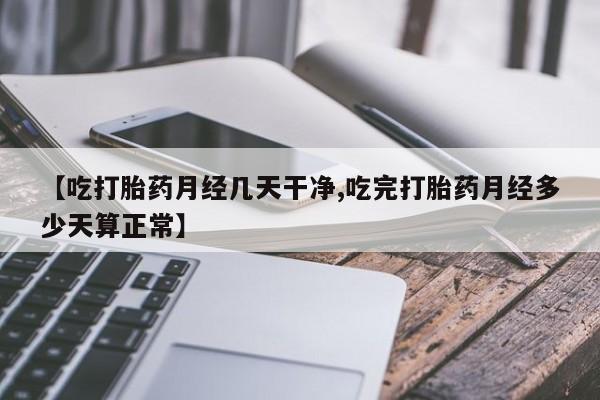 吃什么东西容易导致流产【吃打胎药月经几天干净,吃完打胎药月经多少天算正常】