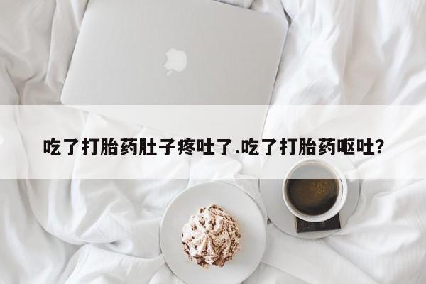 吃什么东西容易导致流产吃了打胎药肚子疼吐了.吃了打胎药呕吐？