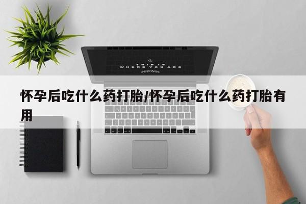 吃什么东西容易导致流产怀孕后吃什么药打胎/怀孕后吃什么药打胎有用