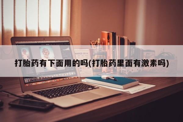 吃什么东西容易导致流产打胎药有下面用的吗(打胎药里面有激素吗)