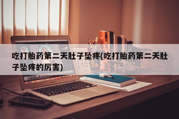 吃什么东西容易导致流产吃打胎药第二天肚子坠疼(吃打胎药第二天肚子坠疼的厉害)