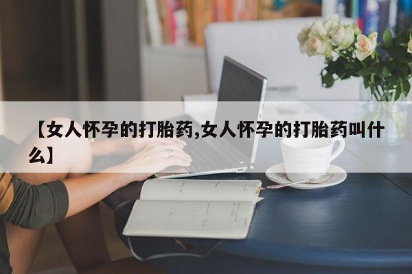 吃什么东西容易导致流产【女人怀孕的打胎药,女人怀孕的打胎药叫什么】