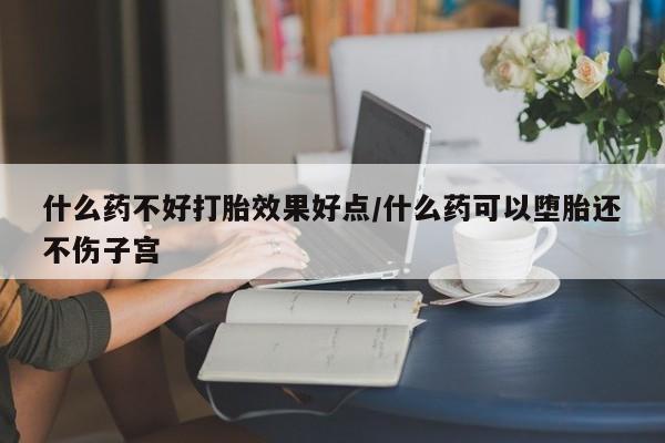 吃什么东西容易导致流产什么药不好打胎效果好点/什么药可以堕胎还不伤子宫