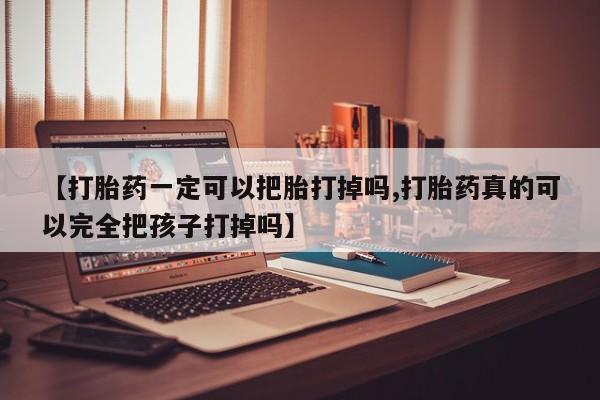 吃什么东西容易导致流产【打胎药一定可以把胎打掉吗,打胎药真的可以完全把孩子打掉吗】