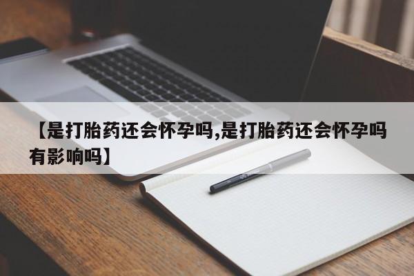 吃什么东西容易导致流产【是打胎药还会怀孕吗,是打胎药还会怀孕吗有影响吗】