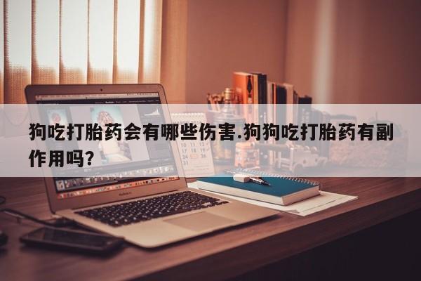 吃什么东西容易导致流产狗吃打胎药会有哪些伤害.狗狗吃打胎药有副作用吗？