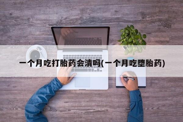 吃什么东西容易导致流产一个月吃打胎药会清吗(一个月吃堕胎药)
