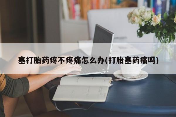 吃什么东西容易导致流产塞打胎药疼不疼痛怎么办(打胎塞药痛吗)