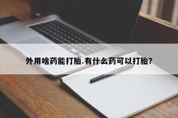 吃什么东西容易导致流产外用啥药能打胎.有什么药可以打胎？