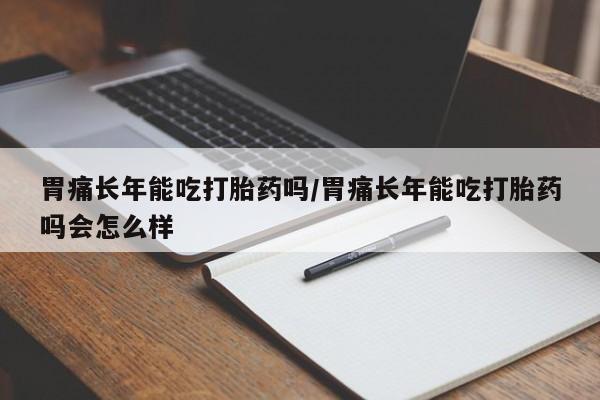吃什么东西容易导致流产胃痛长年能吃打胎药吗/胃痛长年能吃打胎药吗会怎么样