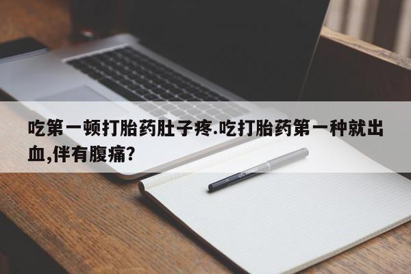 吃什么东西容易导致流产吃第一顿打胎药肚子疼.吃打胎药第一种就出血,伴有腹痛？