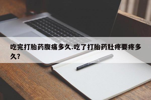 吃什么东西容易导致流产吃完打胎药腹痛多久.吃了打胎药肚疼要疼多久？