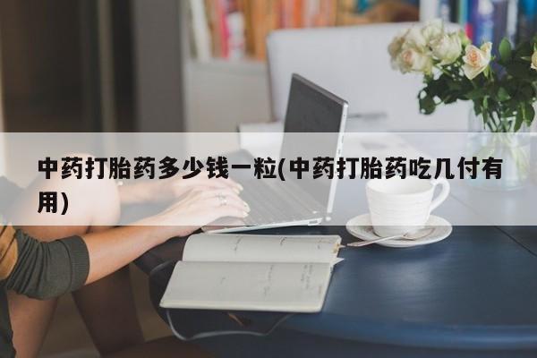 吃什么东西容易导致流产中药打胎药多少钱一粒(中药打胎药吃几付有用)