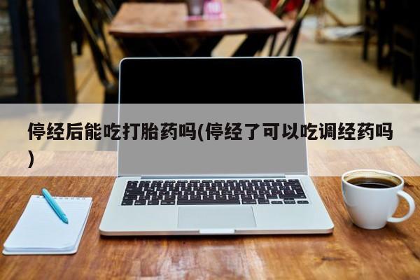 吃什么东西容易导致流产停经后能吃打胎药吗(停经了可以吃调经药吗)