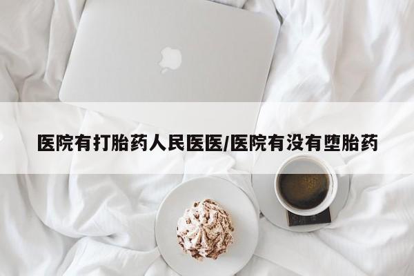 吃什么东西容易导致流产医院有打胎药人民医医/医院有没有堕胎药