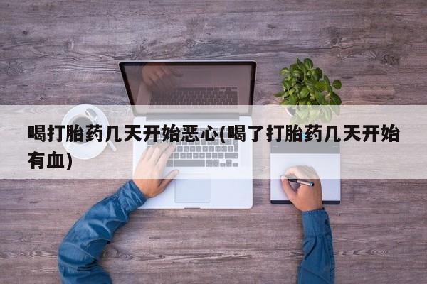 吃什么东西容易导致流产喝打胎药几天开始恶心(喝了打胎药几天开始有血)