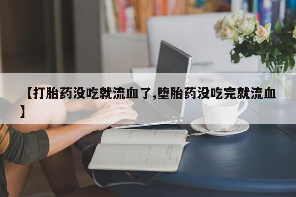 吃什么东西容易导致流产【打胎药没吃就流血了,堕胎药没吃完就流血】
