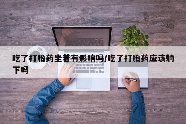 吃什么东西容易导致流产吃了打胎药坐着有影响吗/吃了打胎药应该躺下吗