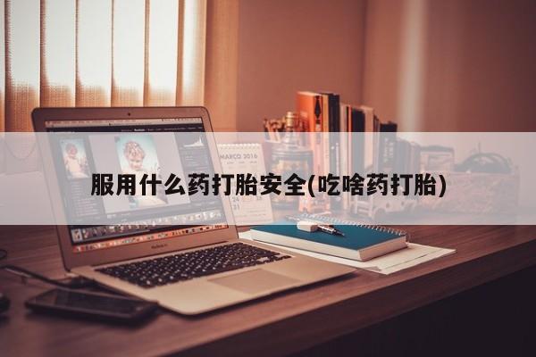 吃什么东西容易导致流产服用什么药打胎安全(吃啥药打胎)