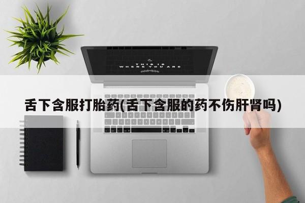 吃什么东西容易导致流产舌下含服打胎药(舌下含服的药不伤肝肾吗)